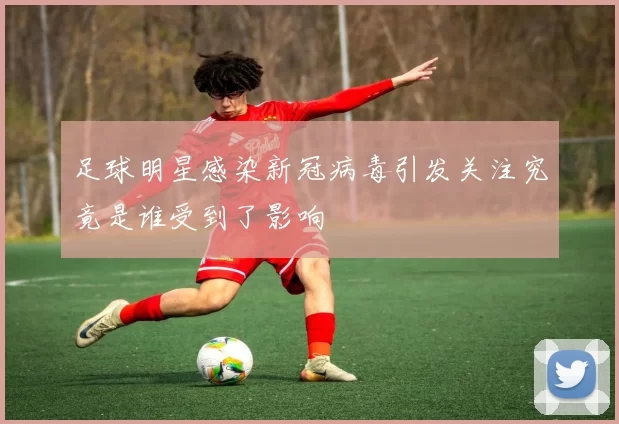 足球明星感染新冠病毒引发关注究竟是谁受到了影响