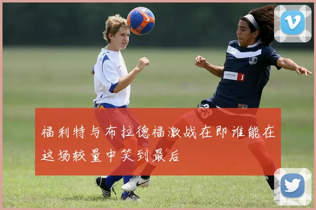 福利特与布拉德福激战在即谁能在这场较量中笑到最后