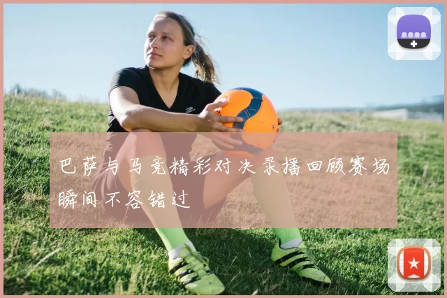 巴萨与马竞精彩对决录播回顾赛场瞬间不容错过