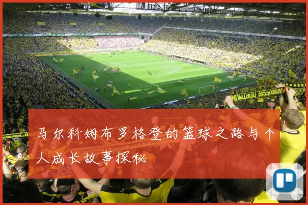马尔科姆布罗格登的篮球之路与个人成长故事探秘