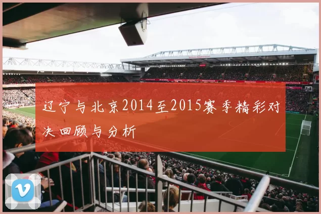 辽宁与北京2014至2015赛季精彩对决回顾与分析
