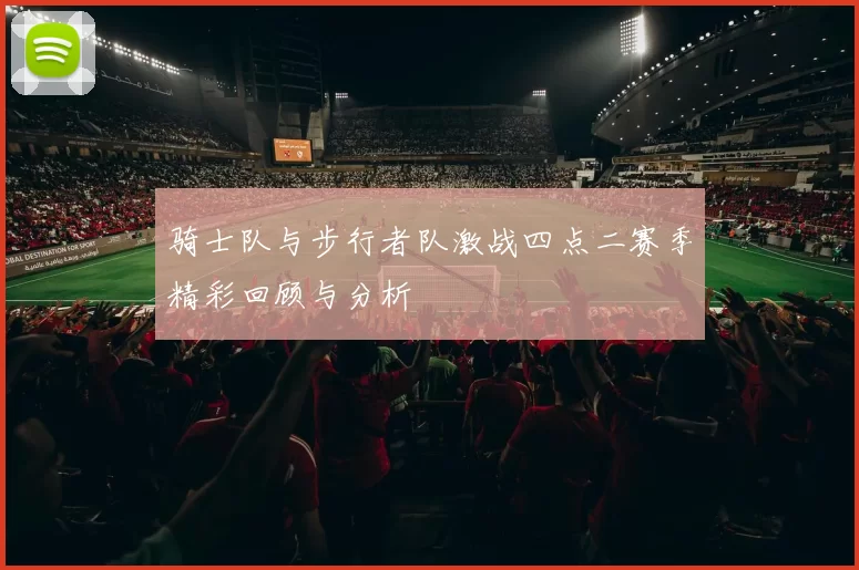 骑士队与步行者队激战四点二赛季精彩回顾与分析