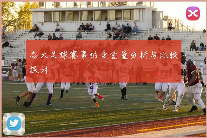 各大足球赛事的含金量分析与比较探讨