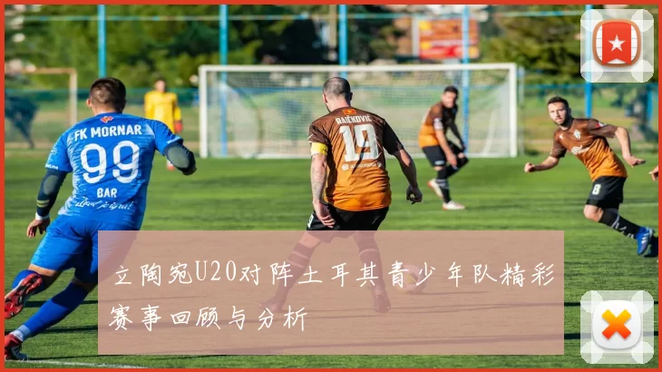 立陶宛U20对阵土耳其青少年队精彩赛事回顾与分析
