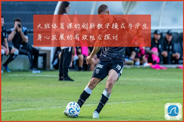 大班体育课的创新教学模式与学生身心发展的有效结合探讨