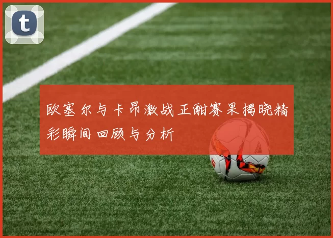 欧塞尔与卡昂激战正酣赛果揭晓精彩瞬间回顾与分析