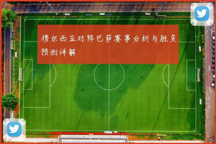 穆尔西亚对阵巴萨赛事分析与胜负预测详解