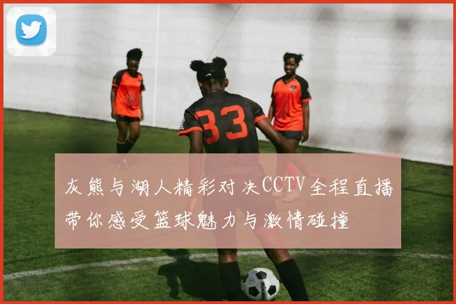 灰熊与湖人精彩对决CCTV全程直播带你感受篮球魅力与激情碰撞