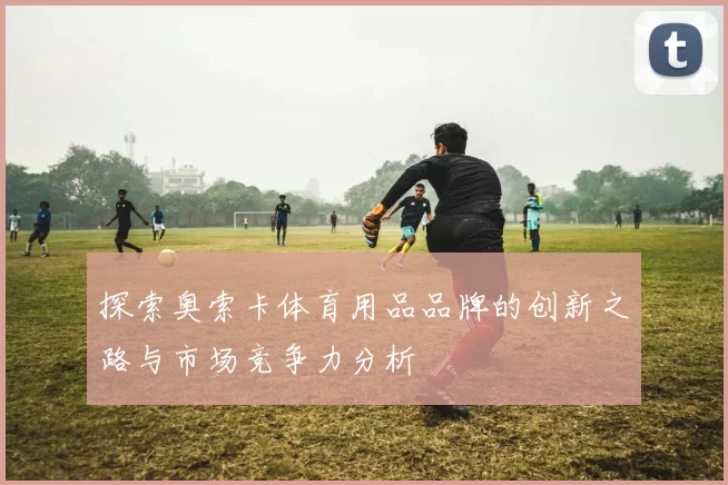 探索奥索卡体育用品品牌的创新之路与市场竞争力分析