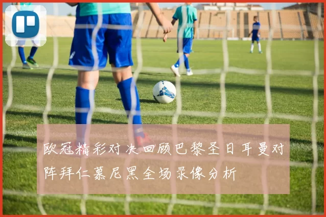 欧冠精彩对决回顾巴黎圣日耳曼对阵拜仁慕尼黑全场录像分析