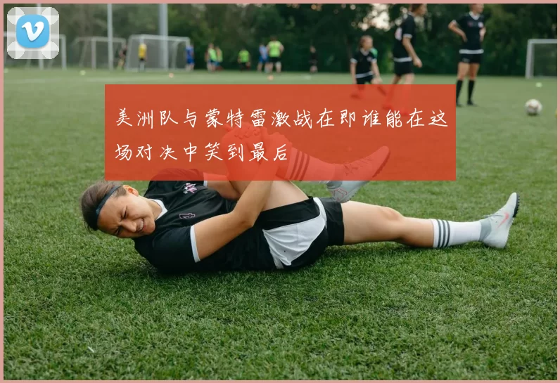 美洲队与蒙特雷激战在即谁能在这场对决中笑到最后