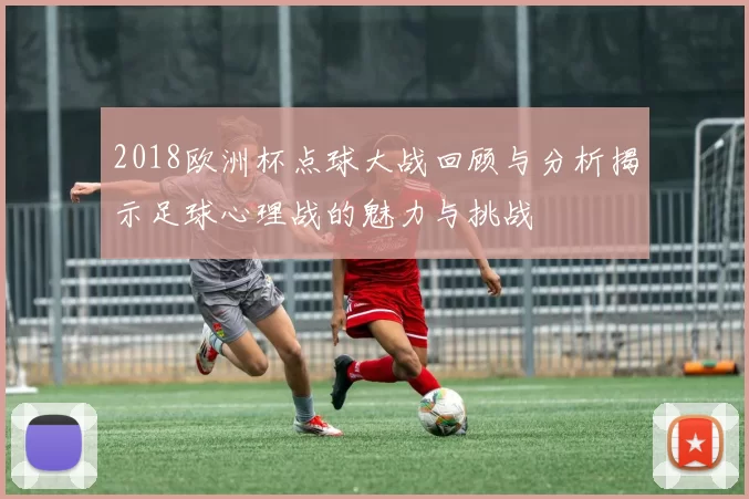 2018欧洲杯点球大战回顾与分析揭示足球心理战的魅力与挑战