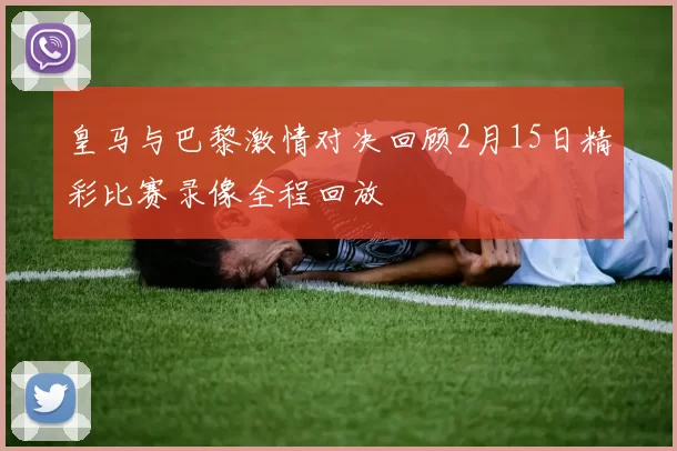 皇马与巴黎激情对决回顾2月15日精彩比赛录像全程回放