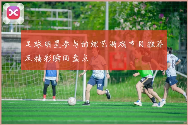 足球明星参与的综艺游戏节目推荐及精彩瞬间盘点
